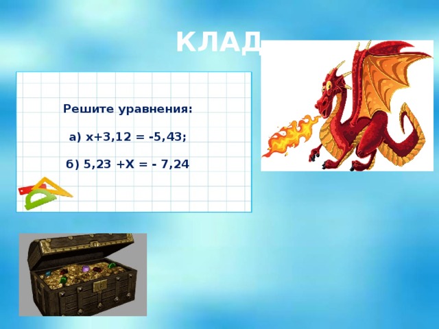 КЛАД  Решите уравнения:  а) х+3,12 = -5,43;  б) 5,23 +Х = - 7,24