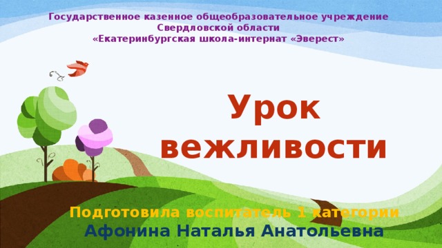 Государственное казенное общеобразовательное учреждение Свердловской области «Екатеринбургская школа-интернат «Эверест» Урок вежливости Подготовила воспитатель 1 категории Афонина Наталья Анатольевна