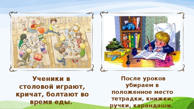 Ученики в столовой играют, кричат, болтают во время еды.  После уроков убираем в положенное место тетрадки, книжки, ручки, карандаши.