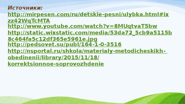 Источники: http://mirpesen.com/ru/detskie-pesni/ulybka.html#ixzz42WqTcMTA http://www.youtube.com/watch?v=8MUqtvaT5bw http://static.wixstatic.com/media/53da72_5cb9a5115b8c464fa5c12df365e5961e.jpg http://pedsovet.su/publ/164-1-0-3516 http://nsportal.ru/shkola/materialy-metodicheskikh- obedinenii /library/2015/11/18/ korrektsionnoe-soprovozhdenie