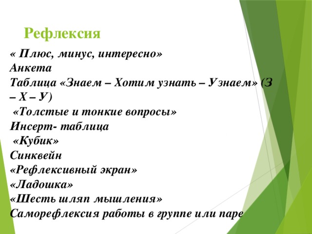 Рефлексия « Плюс, минус, интересно» Анкета Таблица «Знаем – Хотим узнать – Узнаем» (З – Х – У)  «Толстые и тонкие вопросы» Инсерт- таблица  «Кубик» Синквейн «Рефлексивный экран»  «Ладошка» «Шесть шляп мышления» Саморефлексия работы в группе или паре