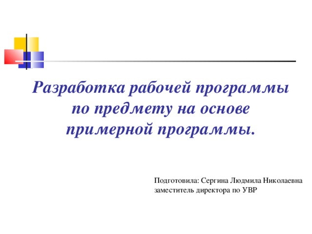 Разработка рабочей программы по предмету на основе примерной программы.    Подготовила: Сергина Людмила Николаевна  заместитель директора по УВР