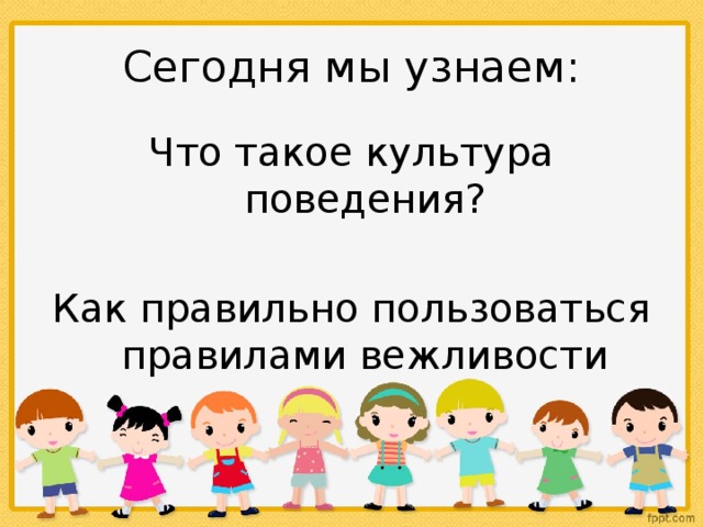 Сегодня мы узнаем: Что такое культура поведения? Как правильно пользоваться правилами вежливости