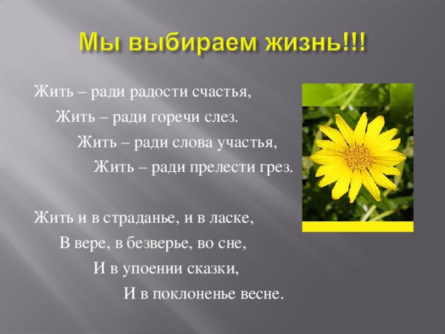 Жить – ради радости счастья,  Жить – ради горечи слез.  Жить – ради слова участья,  Жить – ради прелести грез. Жить и в страданье, и в ласке,  В вере, в безверье, во сне,  И в упоении сказки,  И в поклоненье весне.