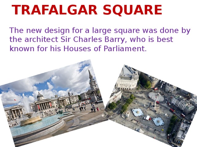 TRAFALGAR SQUARE The new design for a large square was done by the architect Sir Charles Barry, who is best known for his Houses of Parliament.