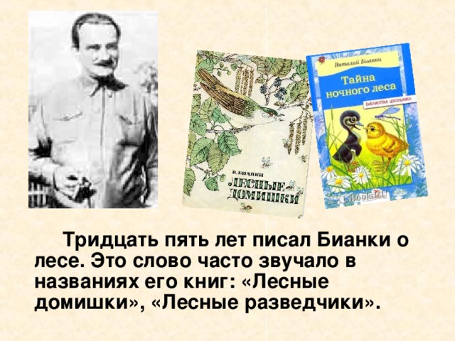 Тридцать пять лет писал Бианки о лесе. Это слово часто звучало в названиях его книг: «Лесные домишки», «Лесные разведчики».