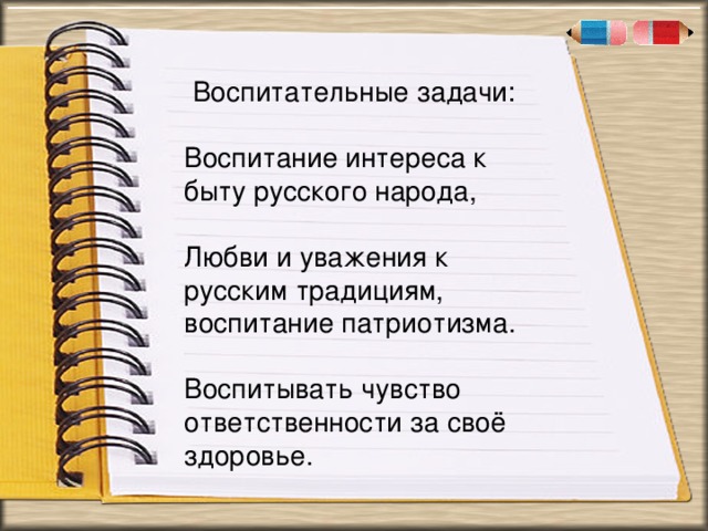 . « Воспитательные задачи: Воспитание интереса к быту русского народа, Любви и уважения к русским традициям, воспитание патриотизма. Воспитывать чувство ответственности за своё здоровье.