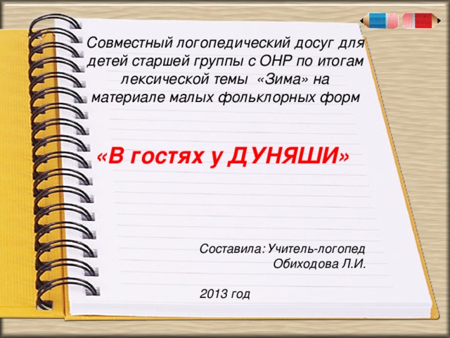 . « Совместный логопедический досуг для детей старшей группы с ОНР по итогам лексической темы «Зима» на материале малых фольклорных форм   «В гостях у ДУНЯШИ»     Составила: Учитель-логопед  Обиходова Л.И.  2013 год