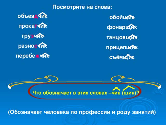 Посмотрите на слова: объез д чик прока т чик гру з чик разно с чик перебе ж чик  обойщик фонарщик танцовщик прицепщик съёмщик   Что обозначает в этих словах –чик (щик)?  (Обозначает человека по профессии и роду занятий)