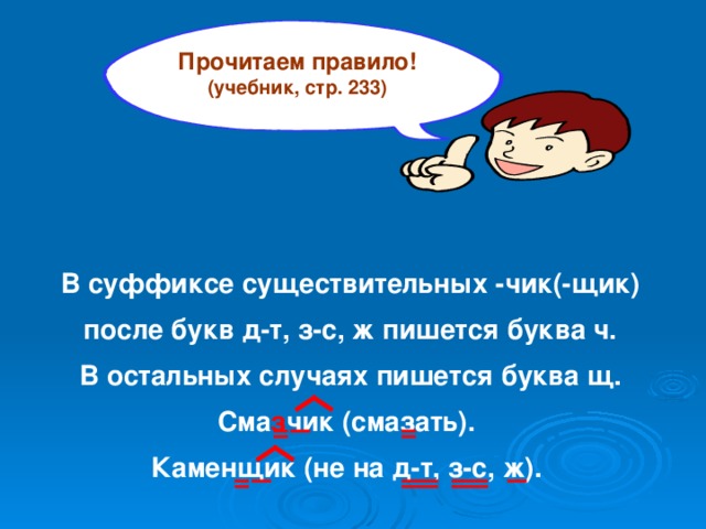 Прочитаем правило! (учебник, стр. 233)  В суффиксе существительных -чик(-щик) после букв д-т, з-с, ж пишется буква ч. В остальных случаях пишется буква щ. Сма з чик (смазать). Каменщик (не на д-т, з-с, ж).