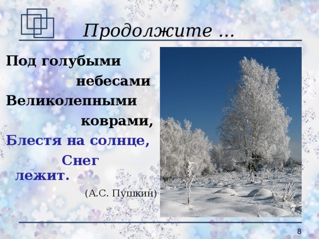 Продолжите ... Под голубыми  небесами Великолепными  коврами, Блестя на солнце,  Снег лежит.  (А.С. Пушкин)