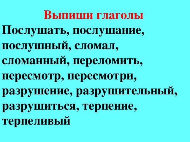 Выпиши глаголы Послушать, послушание, послушный, сломал, сломанный, переломить, пересмотр, пересмотри, разрушение, разрушительный, разрушиться, терпение, терпеливый