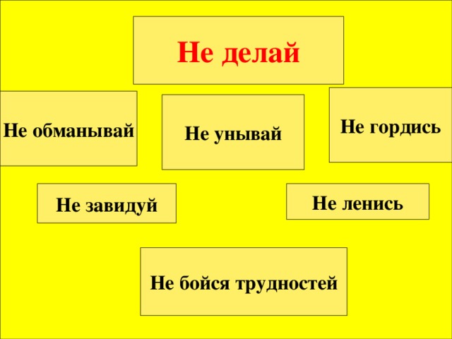 Не делай Не гордись Не обманывай Не унывай Не завидуй Не ленись Не бойся трудностей