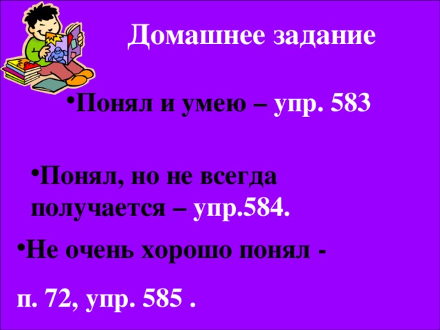 Домашнее задание  Понял и умею – упр. 583 Понял, но не всегда получается – упр.584.  Не очень хорошо понял - п. 72, упр. 585 .