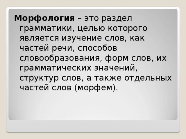 Морфология – это раздел грамматики, целью которого является изучение слов, как частей речи, способов словообразования, форм слов, их грамматических значений, структур слов, а также отдельных частей слов (морфем). 