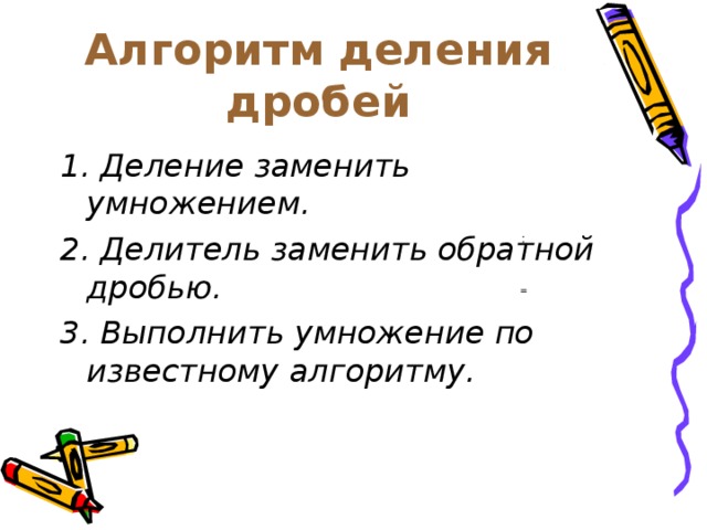 Алгоритм деления дробей 1. Деление заменить умножением. 2. Делитель заменить обратной дробью. 3. Выполнить умножение по известному алгоритму.  :  =  