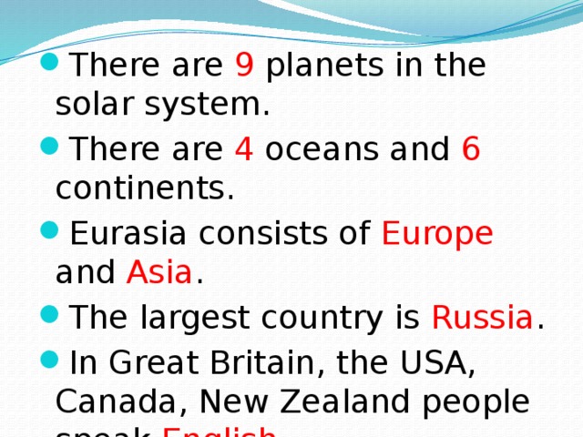 There are 9 planets in the solar system. There are 4 oceans and 6 continents. Eurasia consists of Europe and Asia . The largest country is Russia . In Great Britain, the USA, Canada, New Zealand people speak English .
