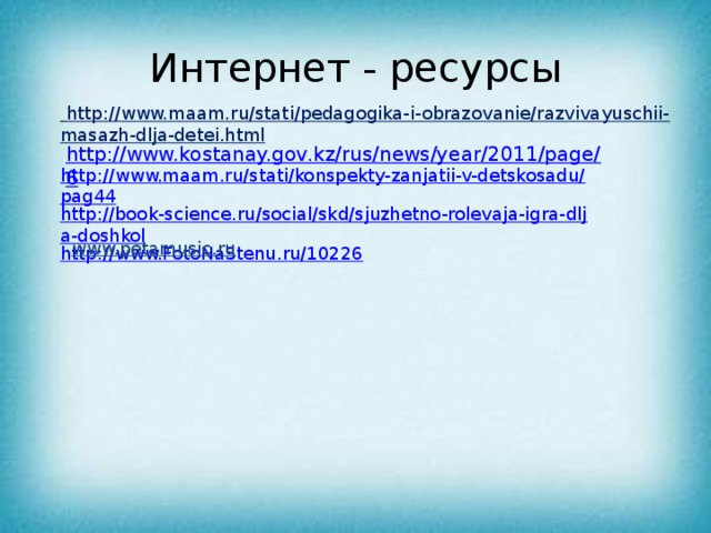 Интернет - ресурсы  http://www.maam.ru/stati/pedagogika-i-obrazovanie/razvivayuschii-masazh-dlja-detei.html http://www.maam.ru/stati/konspekty-zanjatii-v-detskosadu/pag44 http://book-science.ru/social/skd/sjuzhetno-rolevaja-igra-dlja-doshkol http://www.FotoNaStenu.ru/10226 www.petamusic.ru