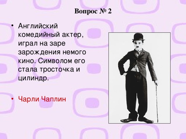 Вопрос № 2 Английский комедийный актер, играл на заре зарождения немого кино. Символом его стала тросточка и цилиндр.  Чарли Чаплин