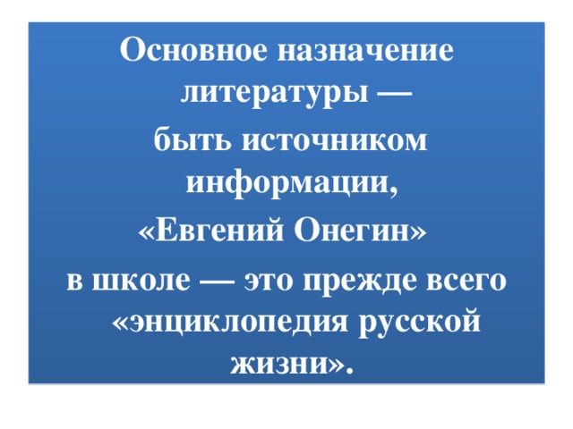 Основное назначение литературы —  быть источником информации, «Евгений Онегин» в школе — это прежде всего «энциклопедия русской жизни».