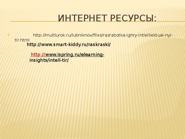 Интернет ресурсы:  http://multiurok.ru/lubniknov/files/razrabotka-ighry-intielliektual-nyi-tir.html  http://www.smart-kiddy.ru/raskraski/  http :// www.ispring.ru/elearning-  insights/intell-tir/