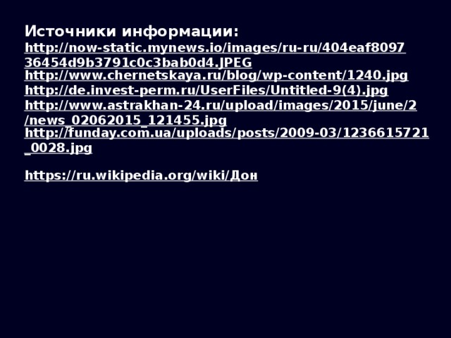 Источники информации: http://now-static.mynews.io/images/ru-ru/404eaf809736454d9b3791c0c3bab0d4.JPEG http://www.chernetskaya.ru/blog/wp-content/1240.jpg http://de.invest-perm.ru/UserFiles/Untitled-9(4).jpg http://www.astrakhan-24.ru/upload/images/2015/june/2/news_02062015_121455.jpg http://funday.com.ua/uploads/posts/2009-03/1236615721_0028.jpg  https://ru.wikipedia.org/wiki/ Дон