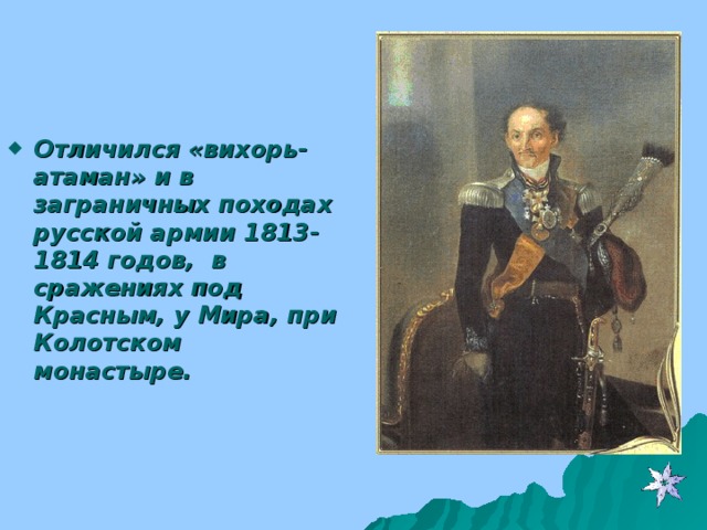 Отличился «вихорь-атаман» и в заграничных походах русской армии 1813-1814 годов, в сражениях под Красным, у Мира, при Колотском монастыре.