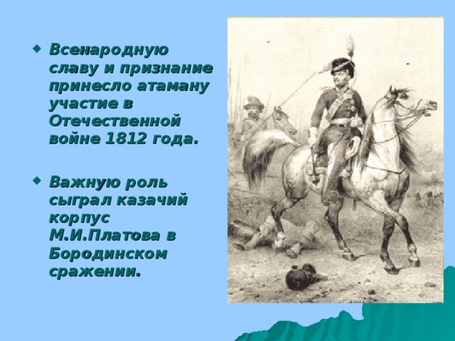 Всенародную славу и признание принесло атаману участие в Отечественной войне 1812 года.  Важную роль сыграл казачий корпус М.И.Платова в Бородинском сражении.