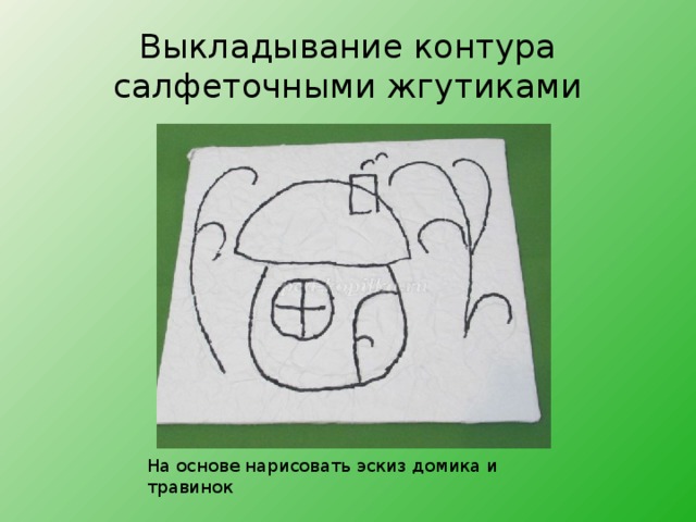 На основе нарисовать эскиз домика и травинок   На основе нарисовать эскиз домика и травинок   Выкладывание контура салфеточными жгутиками На основе нарисовать эскиз домика и травинок