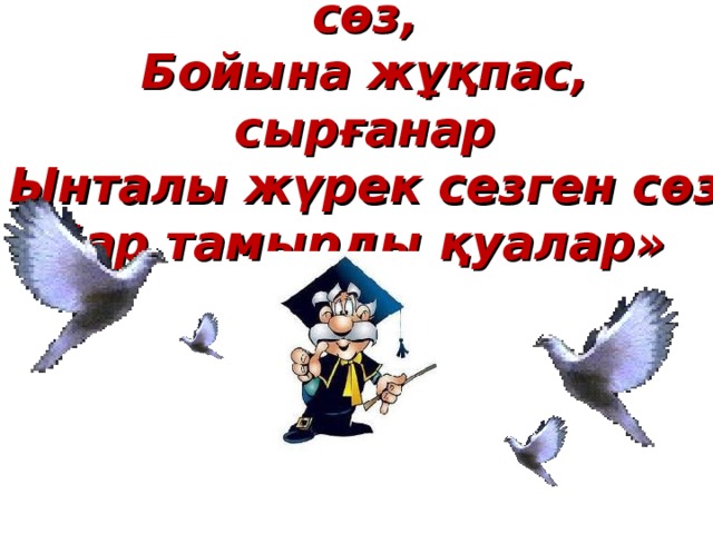 «Ақылмен ойлап, білген сөз,  Бойына жұқпас, сырғанар  Ынталы жүрек сезген сөз  Бар тамырды қуалар»   Абай