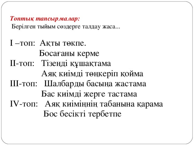 Топтық тапсырмалар:  Берілген тыйым сөздерге талдау жаса... І –топ: Ақты төкпе.  Босағаны керме ІІ-топ: Тізеңді құшақтама  Аяқ киімді төңкеріп қойма ІІІ-топ: Шалбарды басыңа жастама  Бас киімді жерге тастама IV -топ: Аяқ киіміңнің табанына қарама  Бос бесікті тербетпе