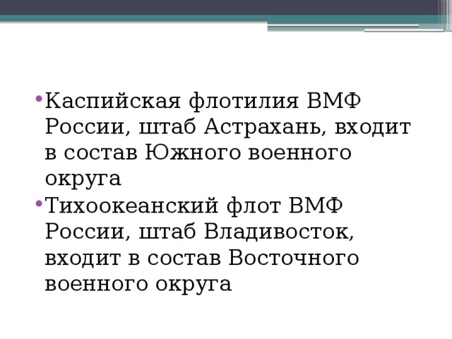 Каспийская флотилия ВМФ России, штаб Астрахань, входит в состав Южного военного округа Тихоокеанский флот ВМФ России, штаб Владивосток, входит в состав Восточного военного округа