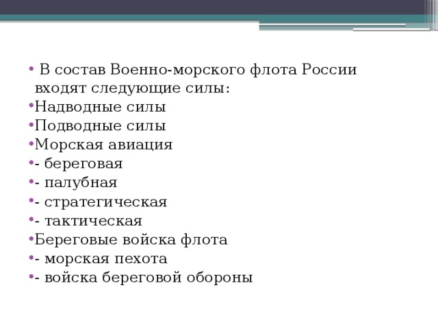 В состав Военно-морского флота России входят следующие силы: Надводные силы Подводные силы Морская авиация - береговая - палубная - стратегическая - тактическая Береговые войска флота - морская пехота - войска береговой обороны