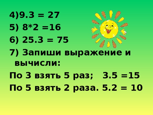 4)9.3 = 27 5) 8*2 =16 6) 25.3 = 75 7) Запиши выражение и вычисли: По 3 взять 5 раз; 3.5 =15 По 5 взять 2 раза. 5.2 = 10
