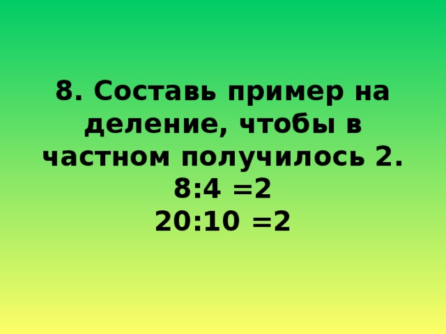 8. Составь пример на деление, чтобы в частном получилось 2.  8:4 =2  20:10 =2