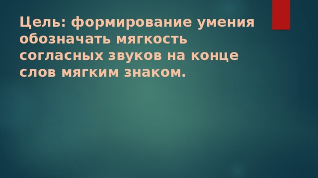 Цель: формирование умения обозначать мягкость согласных звуков на конце слов мягким знаком.