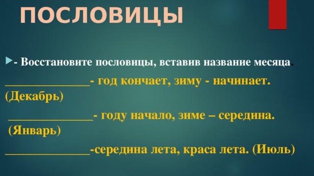 ПОСЛОВИЦЫ - Восстановите пословицы, вставив название месяца . _____________- год кончает, зиму - начинает. (Декабрь)   _____________- году начало, зиме – середина.  (Январь) _____________-середина лета, краса лета. (Июль)  