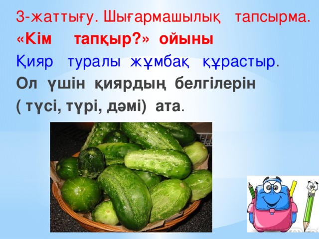 3-жаттығу. Шығармашылық тапсырма. «Кім тапқыр?» ойыны Қияр туралы жұмбақ құрастыр . Ол үшін қиярдың белгілерін ( түсі, түрі, дәмі) ата .