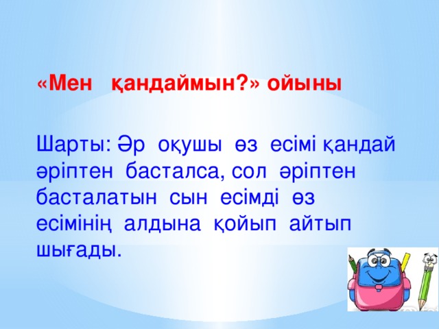 «Мен қандаймын?» ойыны Шарты: Әр оқушы өз есімі қандай әріптен басталса, сол әріптен басталатын сын есімді өз есімінің алдына қойып айтып шығады.