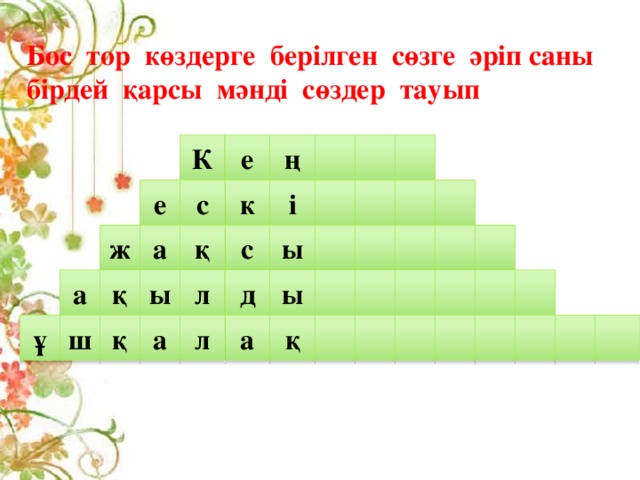 Бос тор көздерге берілген сөзге әріп саны бірдей қарсы мәнді сөздер тауып е К ң к е с і с ж а қ ы ы д ы а л қ ұ ш а қ қ а л