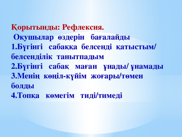 Қорытынды: Рефлексия.  Оқушылар өздерін бағалайды 1.Бүгінгі сабаққа белсенді қатыстым/ белсенділік танытпадым 2.Бүгінгі сабақ маған ұнады/ ұнамады 3.Менің көңіл-күйім жоғары/төмен болды 4.Топқа көмегім тиді/тимеді