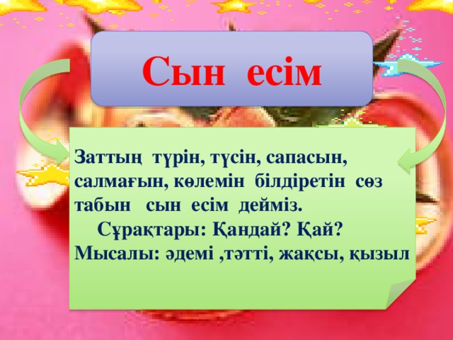 Сын есім  Заттың түрін, түсін, сапасын, салмағын, көлемін білдіретін сөз табын сын есім дейміз.  Сұрақтары: Қандай? Қай? Мысалы: әдемі ,тәтті, жақсы, қызыл