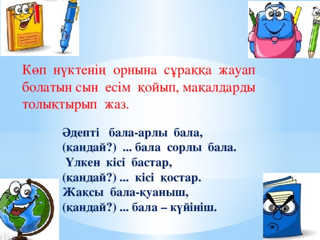 Көп нүктенің орнына сұраққа жауап болатын сын есім қойып, мақалдарды толықтырып жаз.  Әдепті бала-арлы бала, (қандай?) ... бала сорлы бала.  Үлкен кісі бастар, (қандай?) ... кісі қостар. Жақсы бала-қуаныш, (қандай?) ... бала – күйініш.