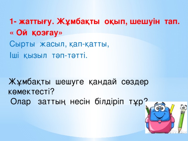 1- жаттығу. Жұмбақты оқып, шешуін тап. « Ой қозғау» Сырты жасыл, қап-қатты, Іші қызыл тәп-тәтті. Жұмбақты шешуге қандай сөздер көмектесті?  Олар заттың несін білдіріп тұр?