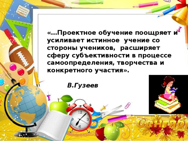 «…Проектное обучение поощряет и усиливает истинное учение со стороны учеников, расширяет сферу субъективности в процеccе самоопределения, творчества и конкретного участия».   В.Гузеев       «…Проектное обучение поощряет и усиливает истинное учение со стороны учеников, расширяет сферу субъективности в процеccе самоопределения, творчества и конкретного участия».  В.Гузеев