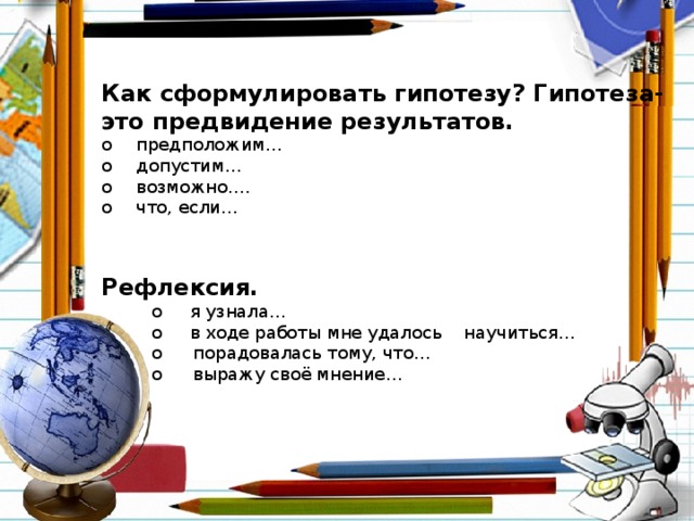 Как сформулировать гипотезу? Гипотеза- это предвидение результатов. o  предположим… o  допустим… o  возможно…. o  что, если…   Рефлексия.  o я узнала…  o в ходе работы мне удалось научиться…  o  порадовалась тому, что…  o  выражу своё мнение…