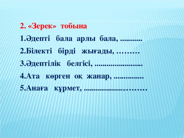 2. «Зерек» тобына 1.Әдепті бала арлы бала, ........... 2.Білекті бірді жығады, ……… 3.Әдептілік белгісі, ........................ 4.Ата көрген оқ жанар, ............... 5.Анаға құрмет, ................... .. ........