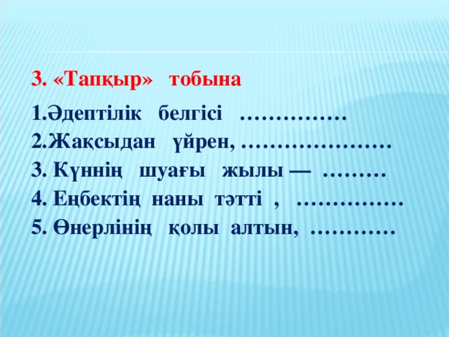 3. «Тапқыр» тобына 1.Әдептілік белгісі ……………  2.Жақсыдан үйрен, …………………  3. Күннің шуағы жылы — ………  4. Еңбектің наны тәтті , ……………  5. Өнерлінің қолы алтын, …………