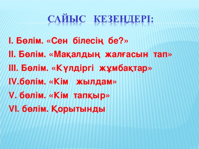 І. Бөлім. «Сен білесің бе?» ІІ. Бөлім. «Мақалдың жалғасын тап» ІІІ. Бөлім. «Күлдіргі жұмбақтар» IV.бөлім. «Кім жылдам» V. бөлім. «Кім тапқыр» VI. бөлім. Қорытынды