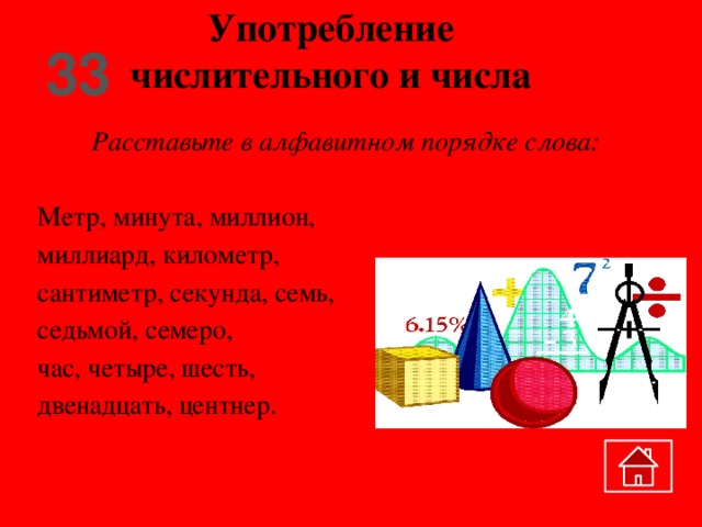 Употребление числительного и числа 33 Расставьте в алфавитном порядке слова:  Метр, минута, миллион, миллиард, километр, сантиметр, секунда, семь, седьмой, семеро, час, четыре, шесть, двенадцать, центнер.